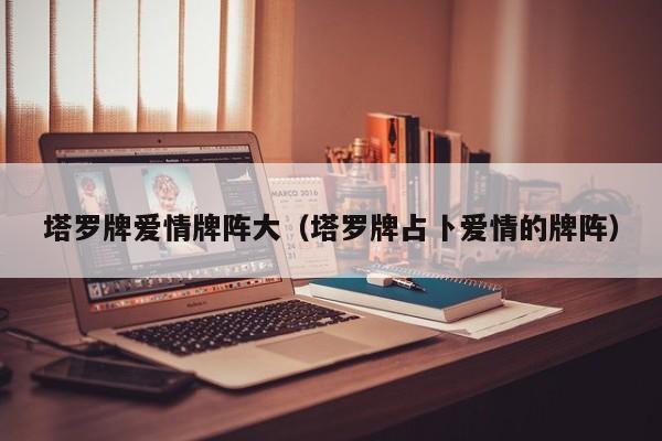 塔罗牌爱情牌阵大（塔罗牌占卜爱情的牌阵）