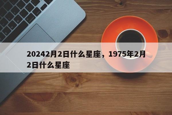 20242月2日什么星座，1975年2月2日什么星座