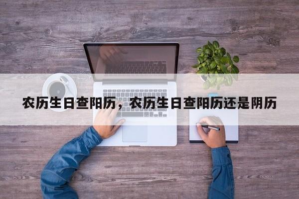 农历生日查阳历，农历生日查阳历还是阴历