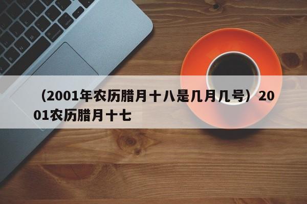 （2001年农历腊月十八是几月几号）2001农历腊月十七