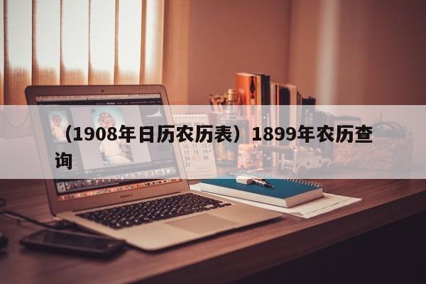 （1908年日历农历表）1899年农历查询