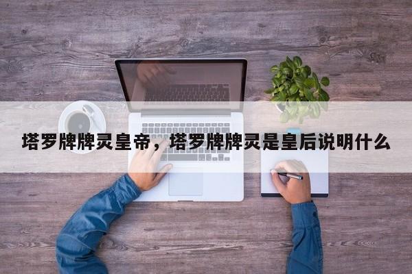 塔罗牌牌灵皇帝，塔罗牌牌灵是皇后说明什么