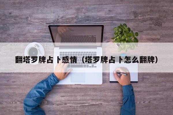 翻塔罗牌占卜感情（塔罗牌占卜怎么翻牌）