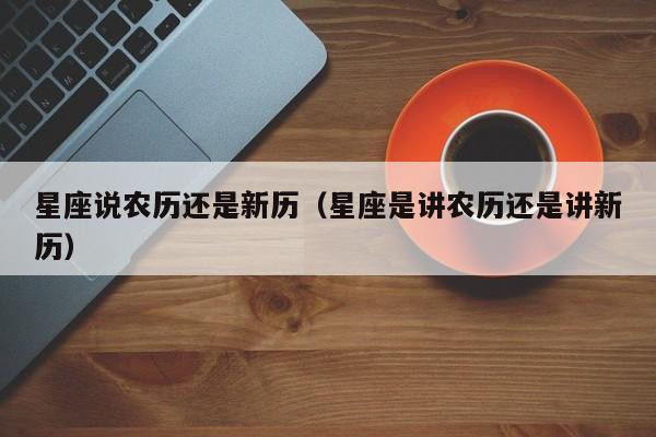星座说农历还是新历（星座是讲农历还是讲新历）