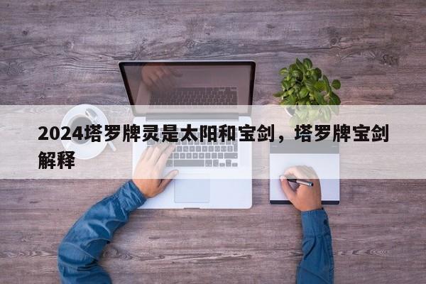2024塔罗牌灵是太阳和宝剑，塔罗牌宝剑解释