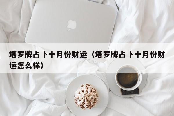 塔罗牌占卜十月份财运（塔罗牌占卜十月份财运怎么样）