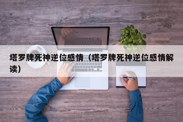 塔罗牌死神逆位感情（塔罗牌死神逆位感情解读）