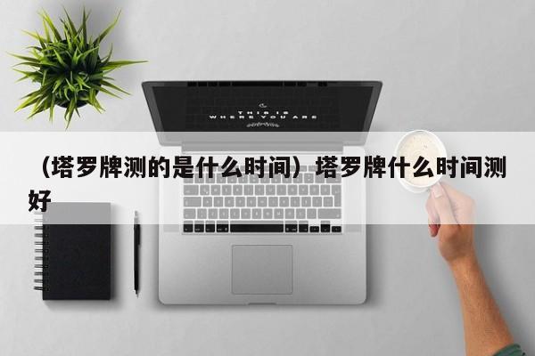 （塔罗牌测的是什么时间）塔罗牌什么时间测好