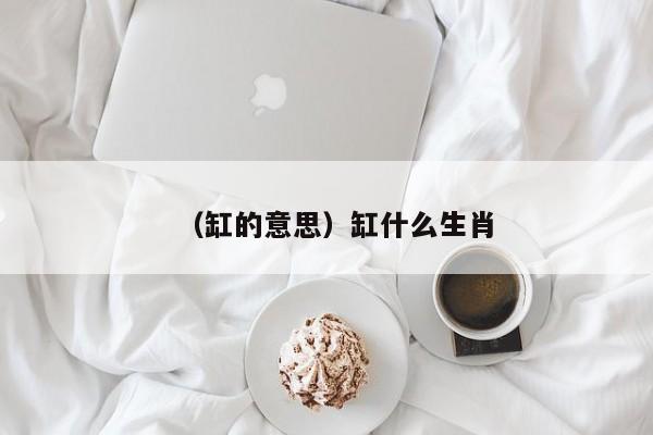 （缸的意思）缸什么生肖