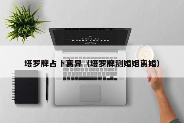 塔罗牌占卜离异（塔罗牌测婚姻离婚）