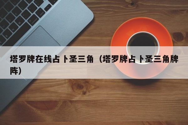 塔罗牌在线占卜圣三角（塔罗牌占卜圣三角牌阵）