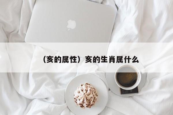 （亥的属性）亥的生肖属什么