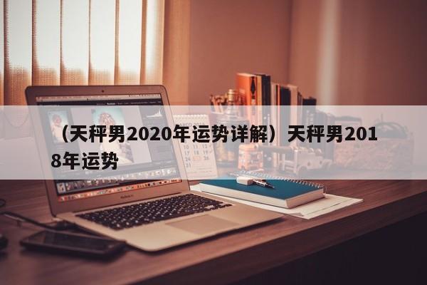 （天秤男2020年运势详解）天秤男2018年运势