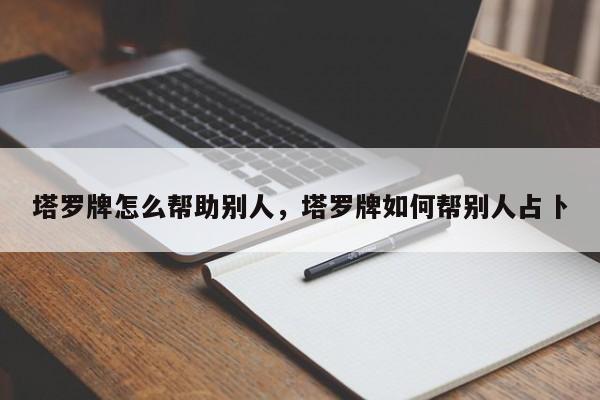 塔罗牌怎么帮助别人，塔罗牌如何帮别人占卜