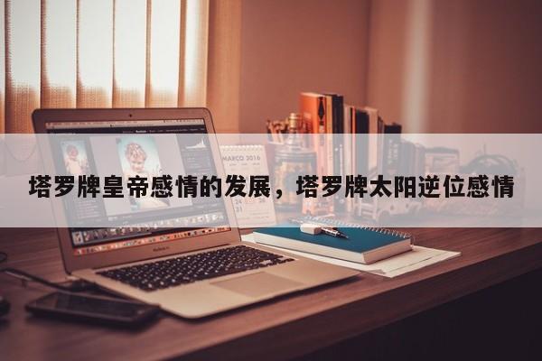 塔罗牌皇帝感情的发展，塔罗牌太阳逆位感情