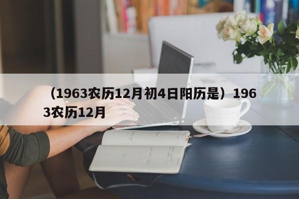 （1963农历12月初4日阳历是）1963农历12月