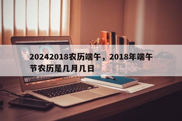 20242018农历端午，2018年端午节农历是几月几日