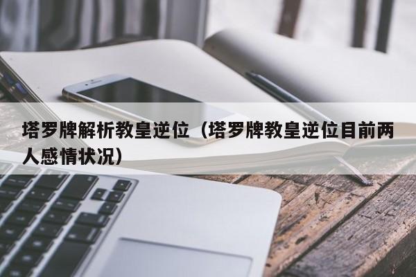 塔罗牌解析教皇逆位（塔罗牌教皇逆位目前两人感情状况）