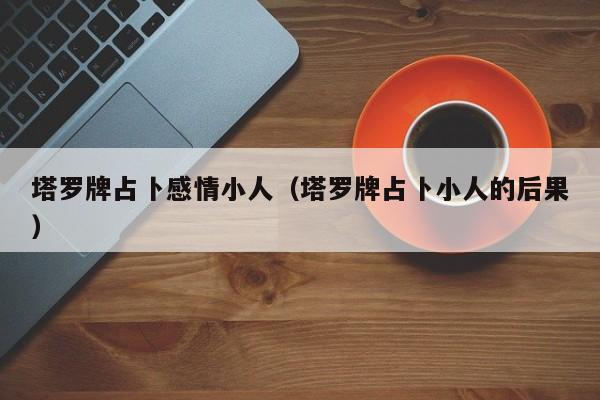 塔罗牌占卜感情小人（塔罗牌占卜小人的后果）