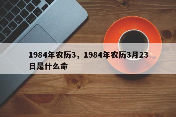 1984年农历3，1984年农历3月23日是什么命