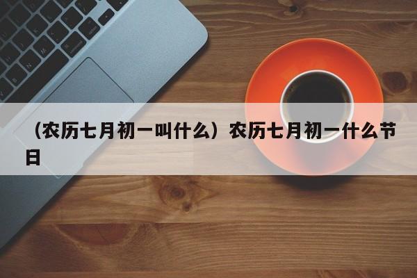 （农历七月初一叫什么）农历七月初一什么节日