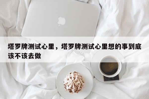 塔罗牌测试心里，塔罗牌测试心里想的事到底该不该去做