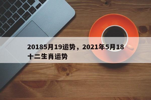 20185月19运势，2021年5月18十二生肖运势