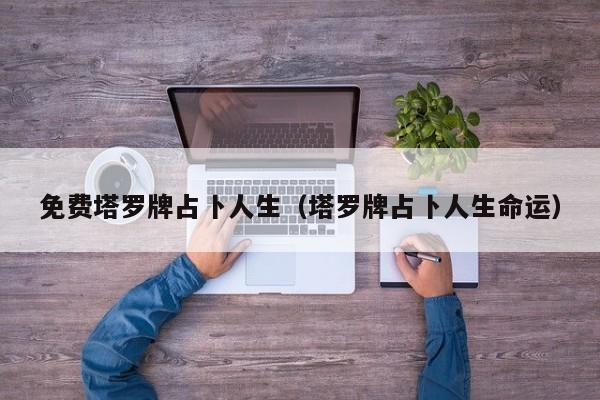 免费塔罗牌占卜人生（塔罗牌占卜人生命运）