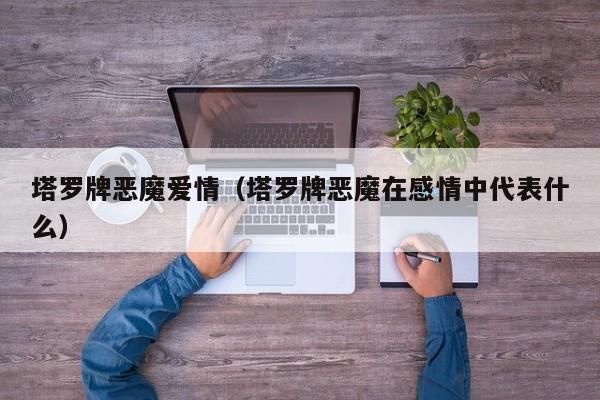 塔罗牌恶魔爱情（塔罗牌恶魔在感情中代表什么）