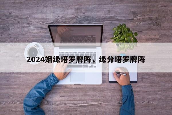 2024姻缘塔罗牌阵，缘分塔罗牌阵