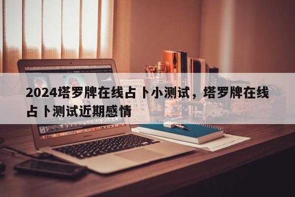 2024塔罗牌在线占卜小测试，塔罗牌在线占卜测试近期感情