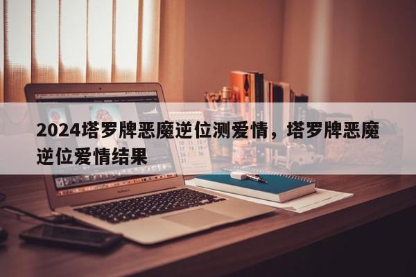 2024塔罗牌恶魔逆位测爱情，塔罗牌恶魔逆位爱情结果