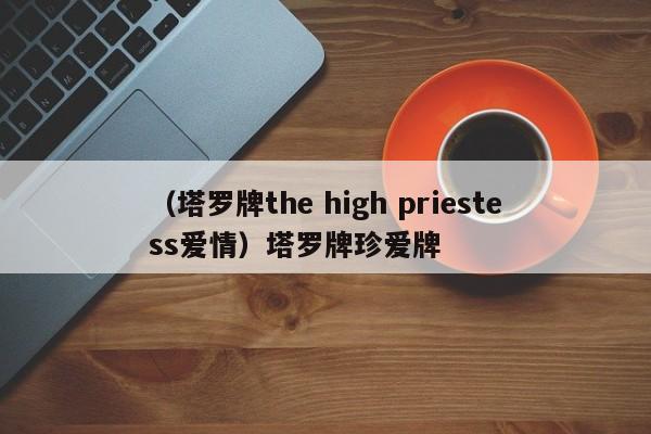 （塔罗牌the high priestess爱情）塔罗牌珍爱牌