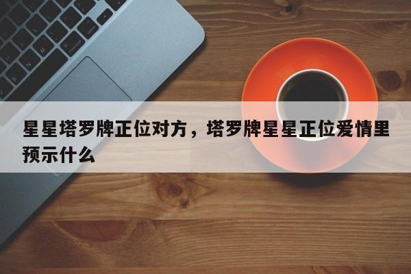 星星塔罗牌正位对方，塔罗牌星星正位爱情里预示什么