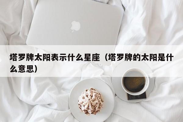 塔罗牌太阳表示什么星座（塔罗牌的太阳是什么意思）