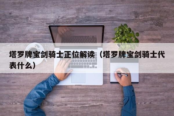 塔罗牌宝剑骑士正位解读（塔罗牌宝剑骑士代表什么）