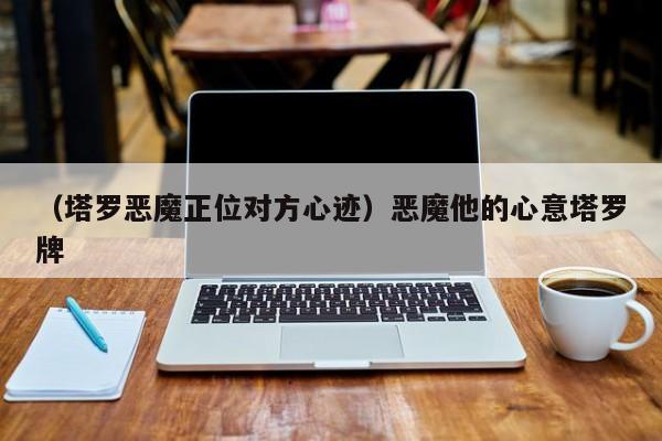 （塔罗恶魔正位对方心迹）恶魔他的心意塔罗牌