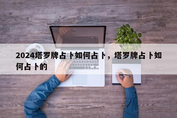 2024塔罗牌占卜如何占卜，塔罗牌占卜如何占卜的