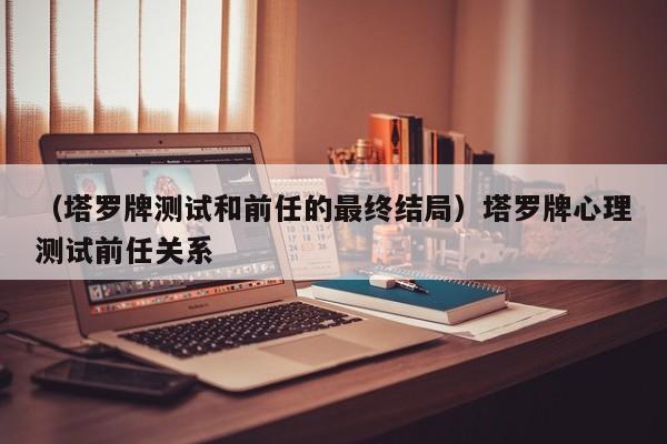 （塔罗牌测试和前任的最终结局）塔罗牌心理测试前任关系