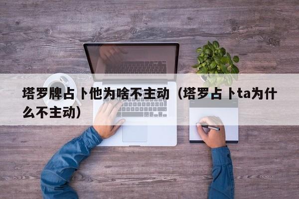 塔罗牌占卜他为啥不主动（塔罗占卜ta为什么不主动）