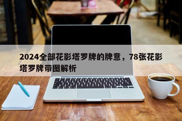 2024全部花影塔罗牌的牌意，78张花影塔罗牌带图解析