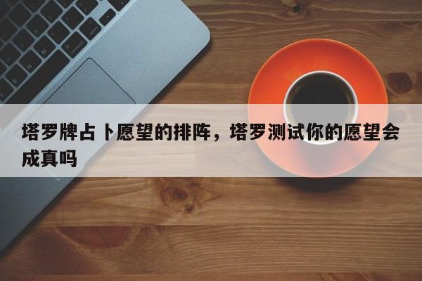 塔罗牌占卜愿望的排阵，塔罗测试你的愿望会成真吗