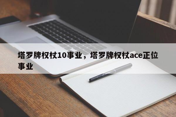 塔罗牌权杖10事业，塔罗牌权杖ace正位事业