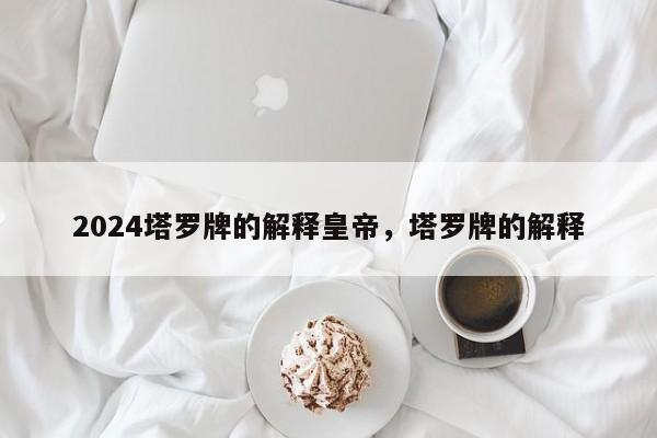 2024塔罗牌的解释皇帝，塔罗牌的解释