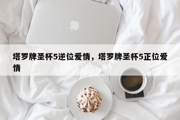 塔罗牌圣杯5逆位爱情，塔罗牌圣杯5正位爱情