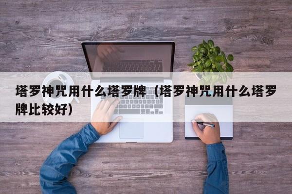 塔罗神咒用什么塔罗牌（塔罗神咒用什么塔罗牌比较好）