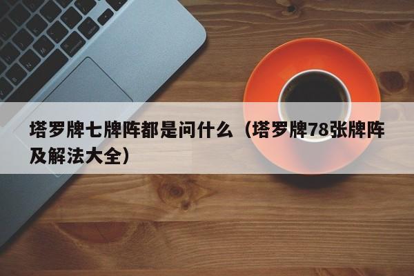 塔罗牌七牌阵都是问什么（塔罗牌78张牌阵及解法大全）
