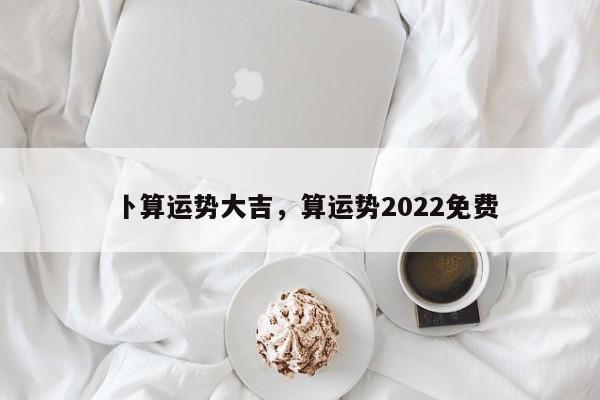 卜算运势大吉，算运势2022免费