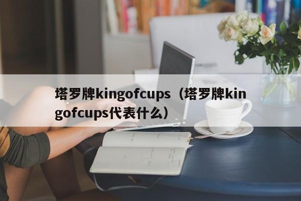 塔罗牌kingofcups（塔罗牌kingofcups代表什么）