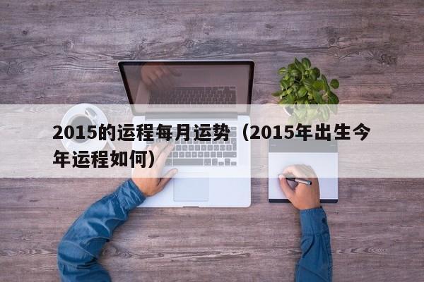 2015的运程每月运势（2015年出生今年运程如何）